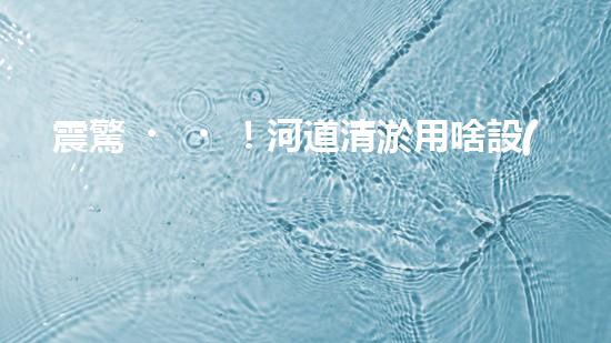 震驚！河道清淤用啥設(shè)備？這份表你必須珍藏！